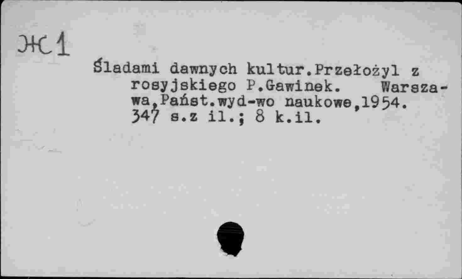 ﻿Ж1
Šladami dawnych kultur.Przelozyl z rosyjskiego P.Gawinek. Warszawa,Paûst.wyd-wo naukows.1954. 547 S.z il.; 8 k.il.